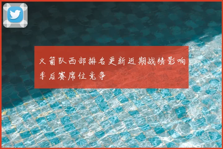 火箭队西部排名更新近期战绩影响季后赛席位竞争