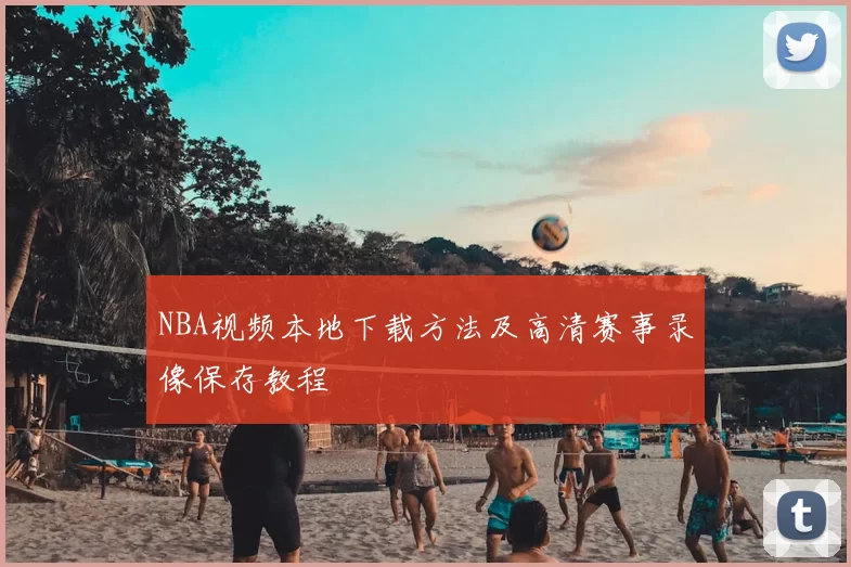 NBA视频本地下载方法及高清赛事录像保存教程