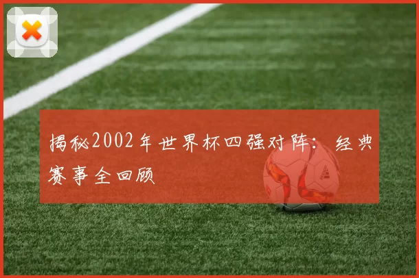 揭秘2002年世界杯四强对阵：经典赛事全回顾