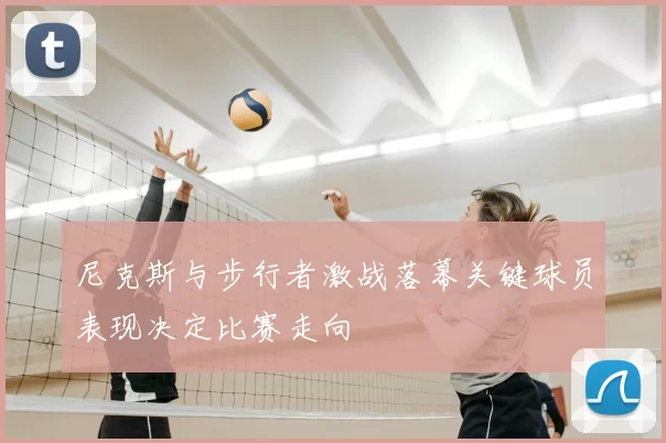 尼克斯与步行者激战落幕关键球员表现决定比赛走向
