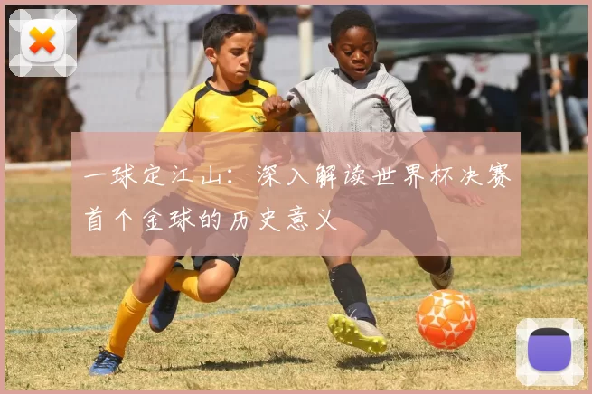 一球定江山:深入解读世界杯决赛首个金球的历史意义