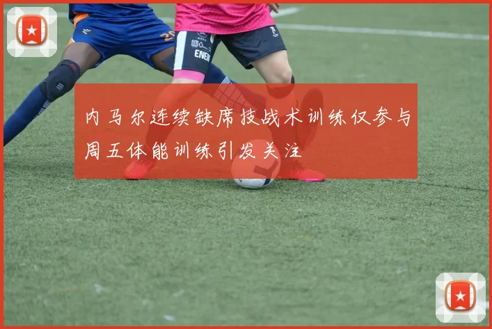 内马尔连续缺席技战术训练仅参与周五体能训练引发关注