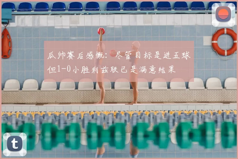 瓜帅赛后感慨：尽管目标是进五球但1-0小胜利兹联已是满意结果