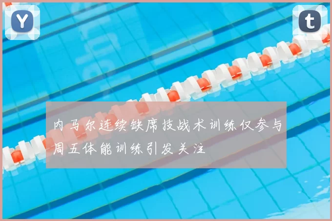 内马尔连续缺席技战术训练仅参与周五体能训练引发关注