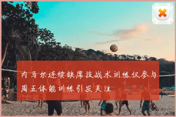 内马尔连续缺席技战术训练仅参与周五体能训练引发关注