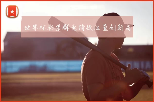 世界杯彩票群竞猜投注量创新高