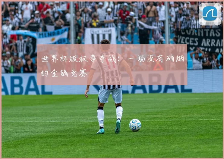 世界杯版权争夺战：一场没有硝烟的金钱竞赛