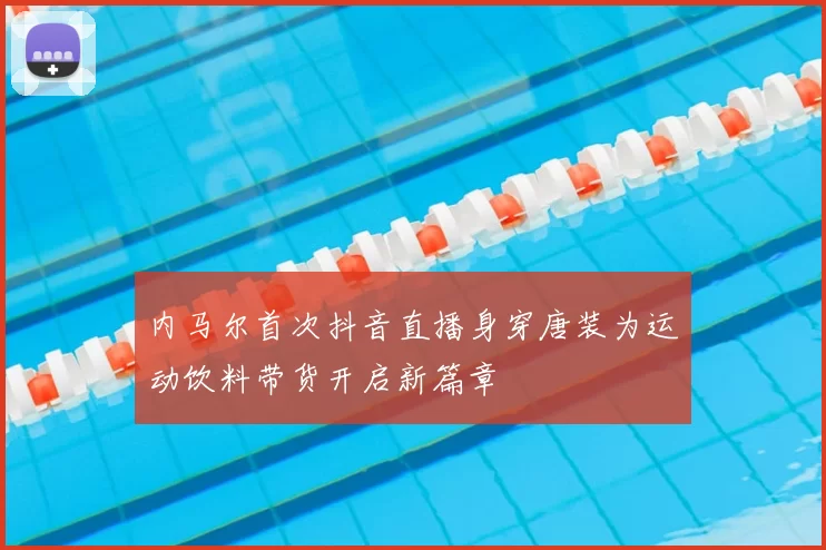 内马尔首次抖音直播身穿唐装为运动饮料带货开启新篇章