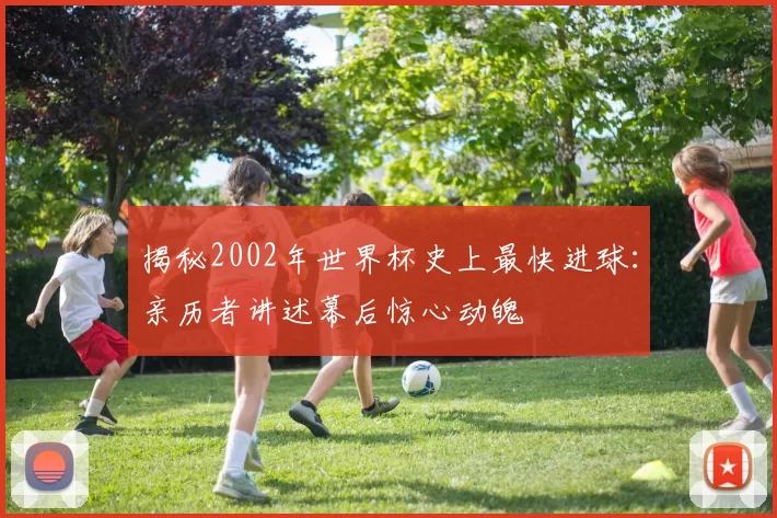 揭秘2002年世界杯史上最快进球：亲历者讲述幕后惊心动魄