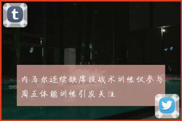 内马尔连续缺席技战术训练仅参与周五体能训练引发关注