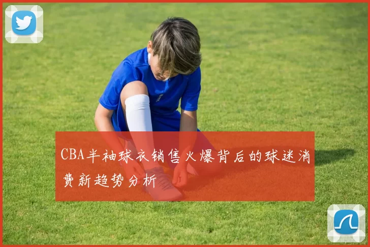 CBA半袖球衣销售火爆背后的球迷消费新趋势分析
