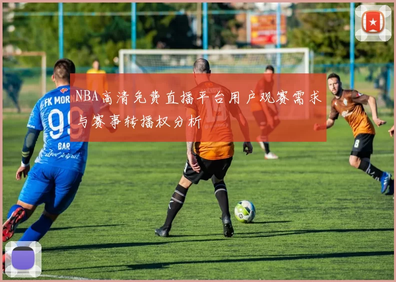 NBA高清免费直播平台用户观赛需求与赛事转播权分析