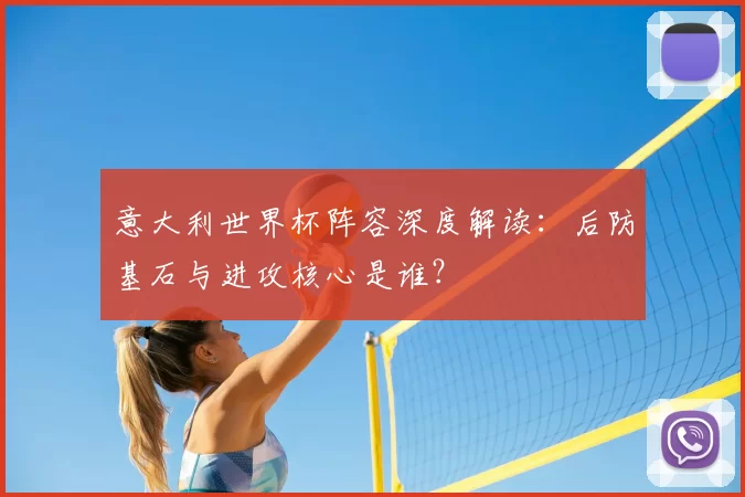 意大利世界杯阵容深度解读：后防基石与进攻核心是谁？