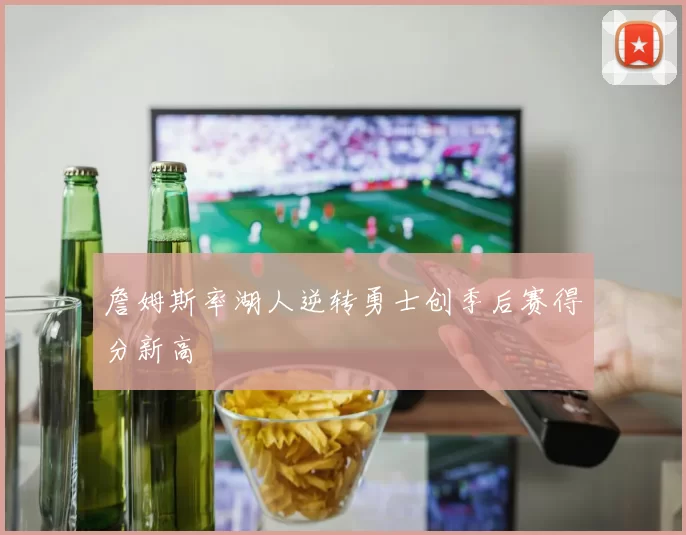 詹姆斯率湖人逆转勇士创季后赛得分新高