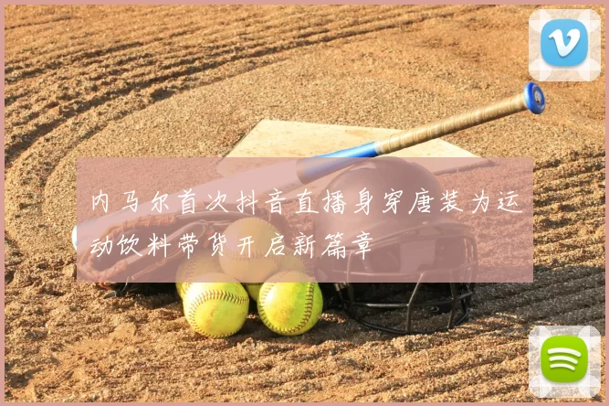 内马尔首次抖音直播身穿唐装为运动饮料带货开启新篇章