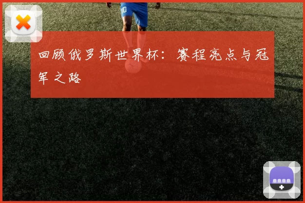 回顾俄罗斯世界杯:赛程亮点与冠军之路