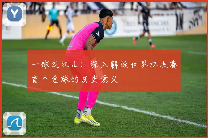 一球定江山:深入解读世界杯决赛首个金球的历史意义