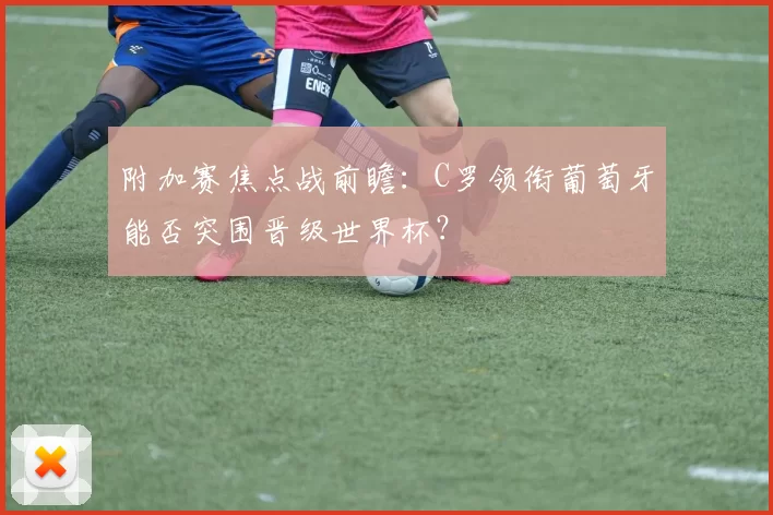 附加赛焦点战前瞻：C罗领衔葡萄牙能否突围晋级世界杯？