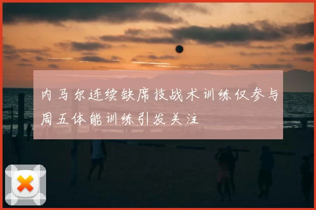 内马尔连续缺席技战术训练仅参与周五体能训练引发关注