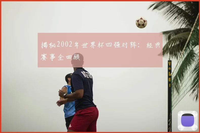 揭秘2002年世界杯四强对阵：经典赛事全回顾