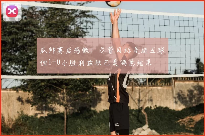 瓜帅赛后感慨：尽管目标是进五球但1-0小胜利兹联已是满意结果