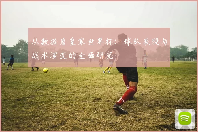 从数据看皇家世界杯:球队表现与战术演变的全面研究