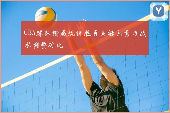 CBA球队输赢规律胜负关键因素与战术调整对比