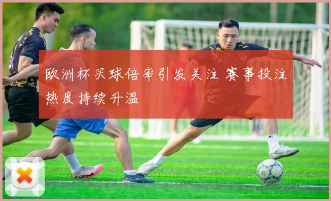 欧洲杯买球倍率引发关注 赛事投注热度持续升温