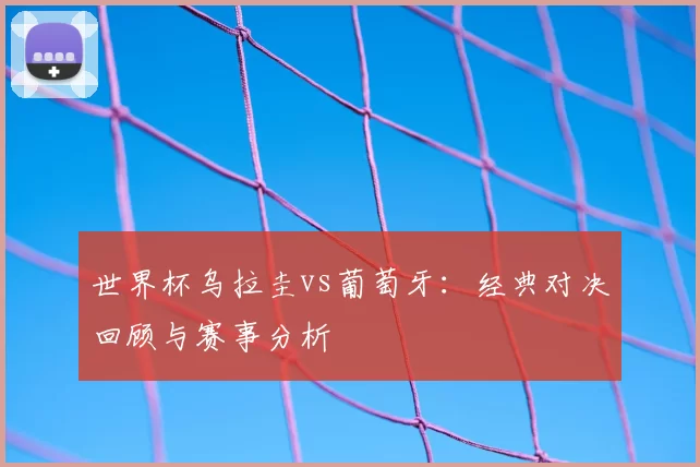 世界杯乌拉圭vs葡萄牙:经典对决回顾与赛事分析