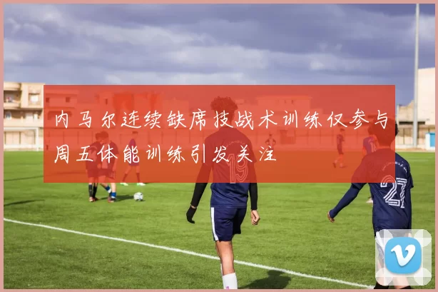 内马尔连续缺席技战术训练仅参与周五体能训练引发关注