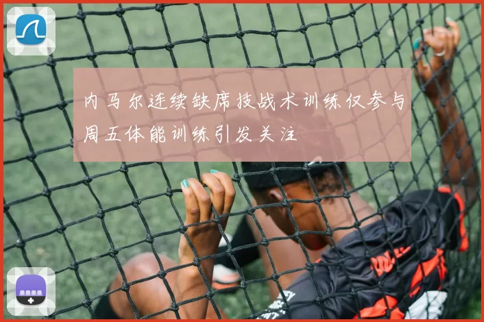 内马尔连续缺席技战术训练仅参与周五体能训练引发关注