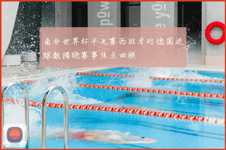 南非世界杯半决赛西班牙对德国进球数揭晓赛事焦点回顾
