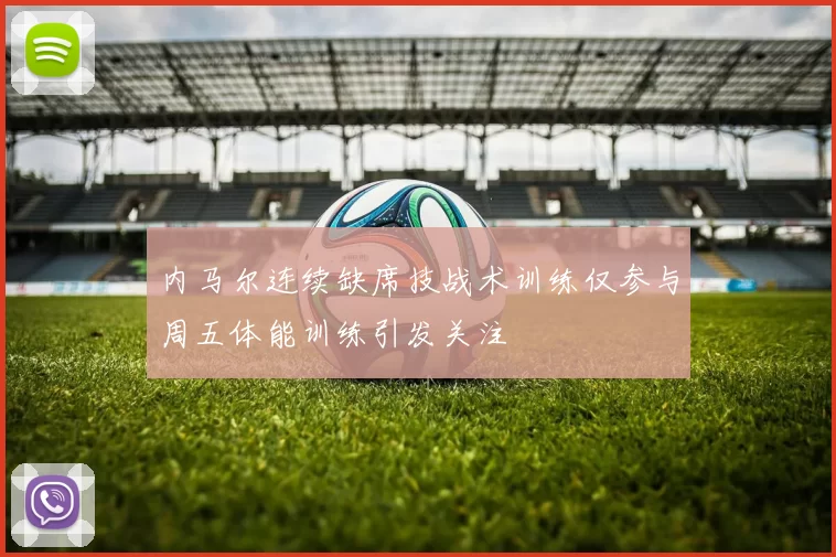 内马尔连续缺席技战术训练仅参与周五体能训练引发关注