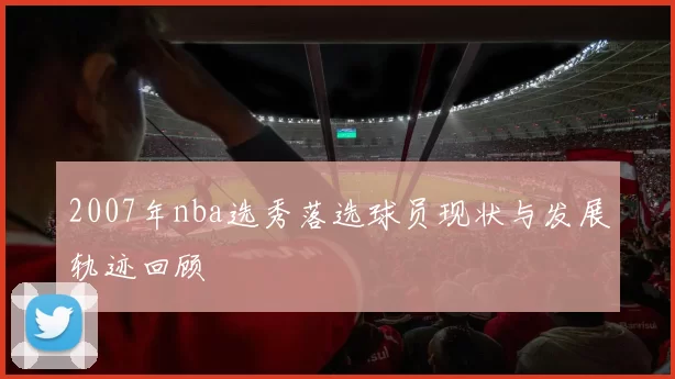 2007年nba选秀落选球员现状与发展轨迹回顾