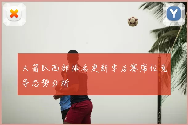 火箭队西部排名更新季后赛席位竞争态势分析