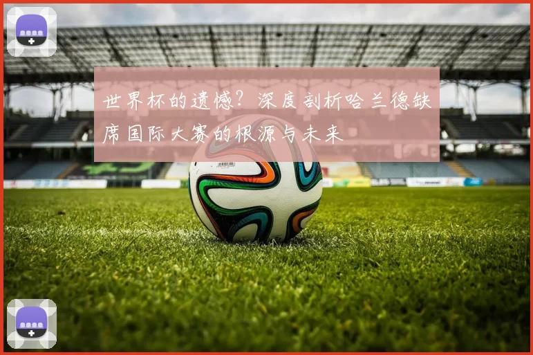 世界杯的遗憾？深度剖析哈兰德缺席国际大赛的根源与未来