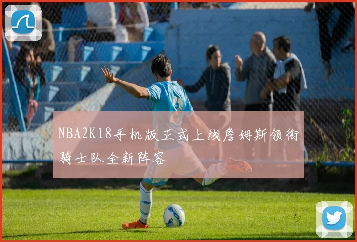 NBA2K18手机版正式上线詹姆斯领衔骑士队全新阵容