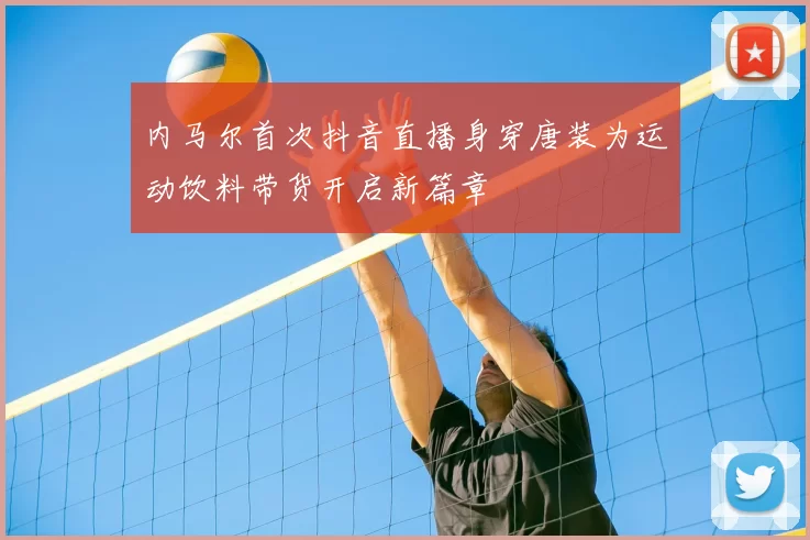 内马尔首次抖音直播身穿唐装为运动饮料带货开启新篇章